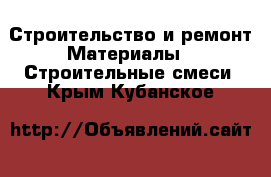 Строительство и ремонт Материалы - Строительные смеси. Крым,Кубанское